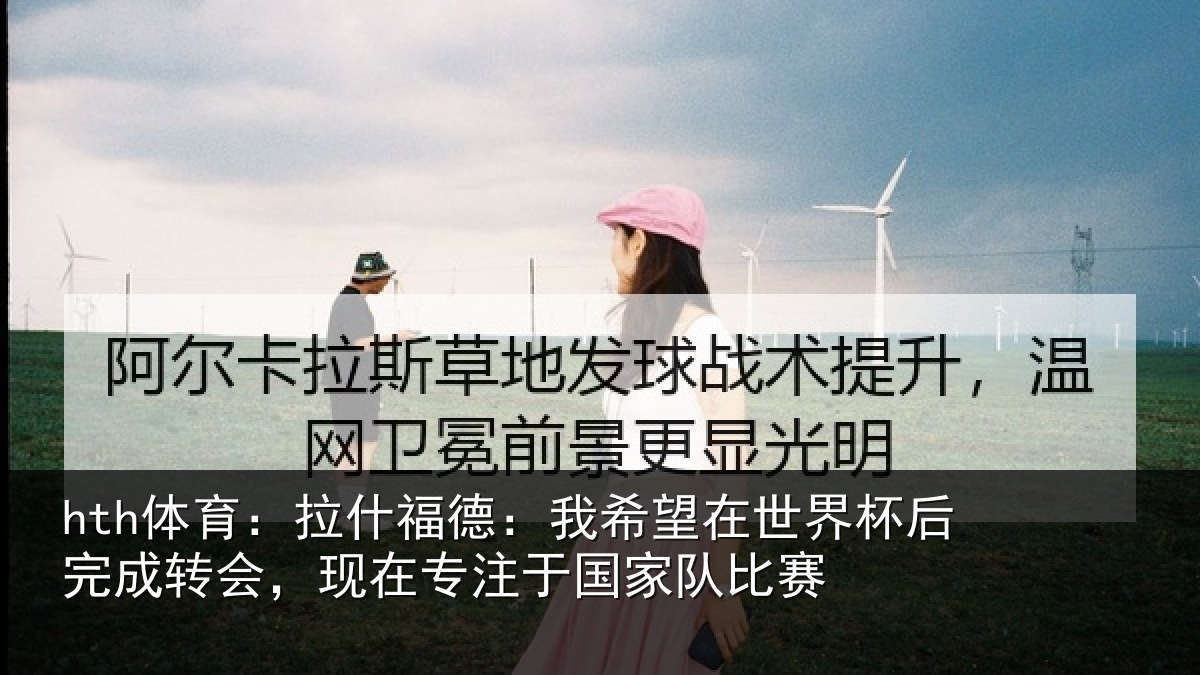 hth体育:拉什福德:我希望在世界杯后完成转会,现在专注于国家队比赛