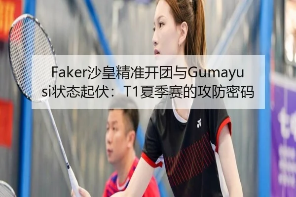 Faker沙皇精准开团与Gumayusi状态起伏：T1夏季赛的攻防密码