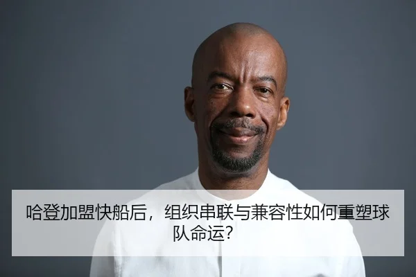 哈登加盟快船后，组织串联与兼容性如何重塑球队命运？
