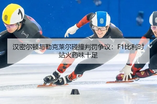 汉密尔顿与勒克莱尔碰撞判罚争议：F1比利时站火药味十足