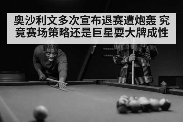 奥沙利文多次宣布退赛遭炮轰 究竟赛场策略还是巨星耍大牌成性