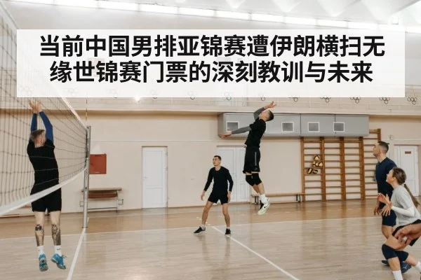 当前中国男排亚锦赛遭伊朗横扫无缘世锦赛门票的深刻教训与未来