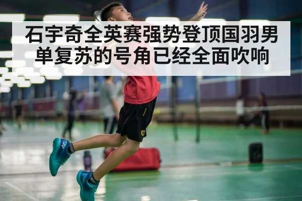石宇奇全英赛强势登顶国羽男单复苏的号角已经全面吹响
